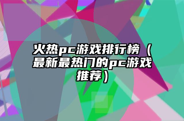 火热pc游戏排行榜（最新最热门的pc游戏推荐）