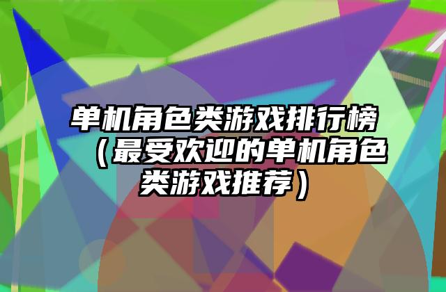 单机角色类游戏排行榜（最受欢迎的单机角色类游戏推荐）