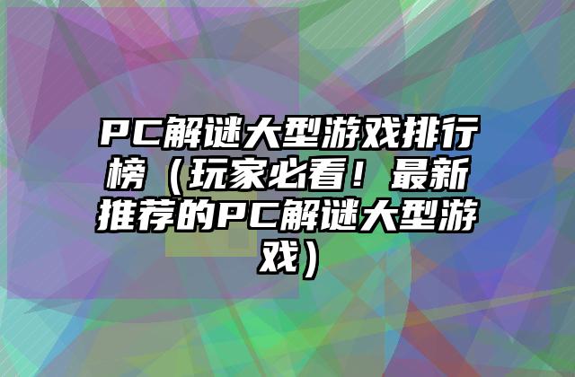 PC解谜大型游戏排行榜（玩家必看！最新推荐的PC解谜大型游戏）