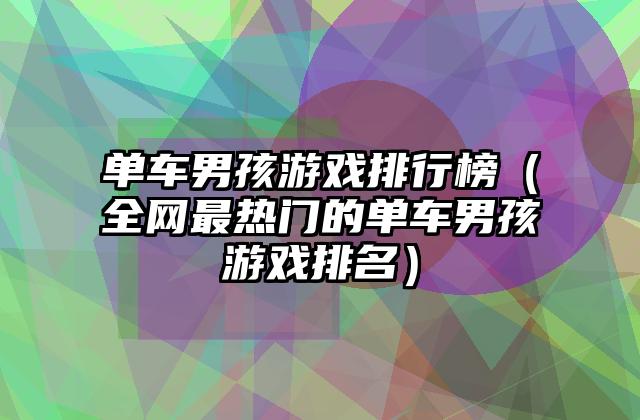 单车男孩游戏排行榜（全网最热门的单车男孩游戏排名）