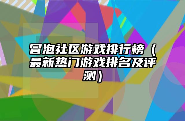 冒泡社区游戏排行榜（最新热门游戏排名及评测）
