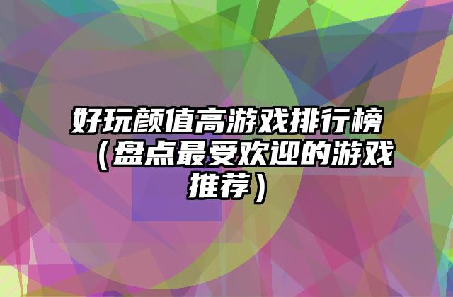 好玩颜值高游戏排行榜（盘点最受欢迎的游戏推荐）