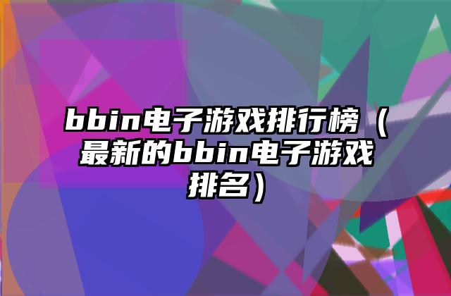 bbin电子游戏排行榜（最新的bbin电子游戏排名）