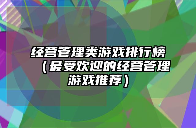经营管理类游戏排行榜（最受欢迎的经营管理游戏推荐）