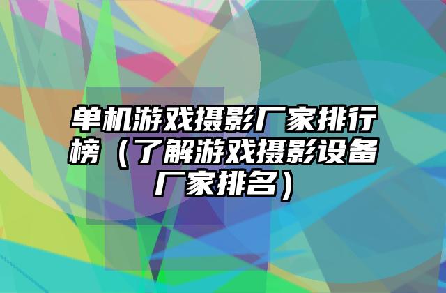 单机游戏摄影厂家排行榜（了解游戏摄影设备厂家排名）