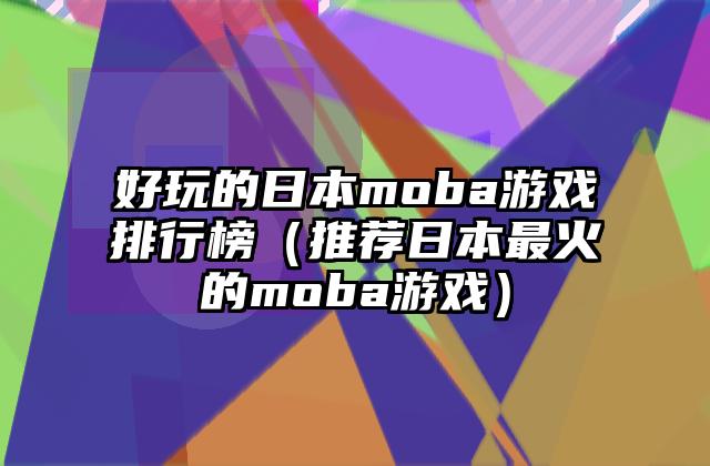 好玩的日本moba游戏排行榜（推荐日本最火的moba游戏）