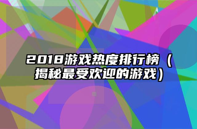 2018游戏热度排行榜（揭秘最受欢迎的游戏）