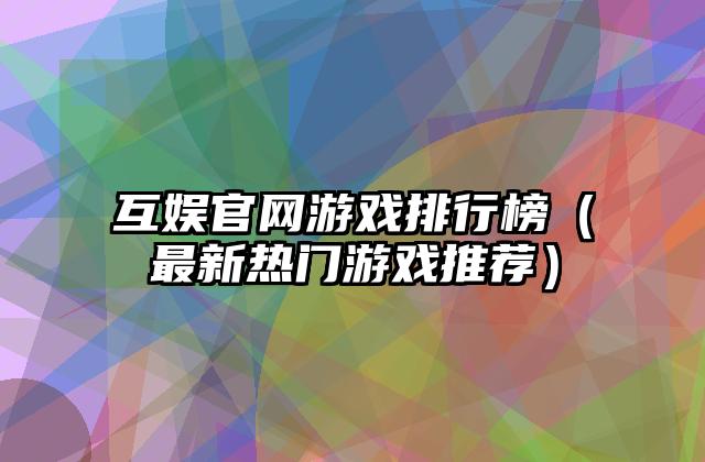 互娱官网游戏排行榜（最新热门游戏推荐）