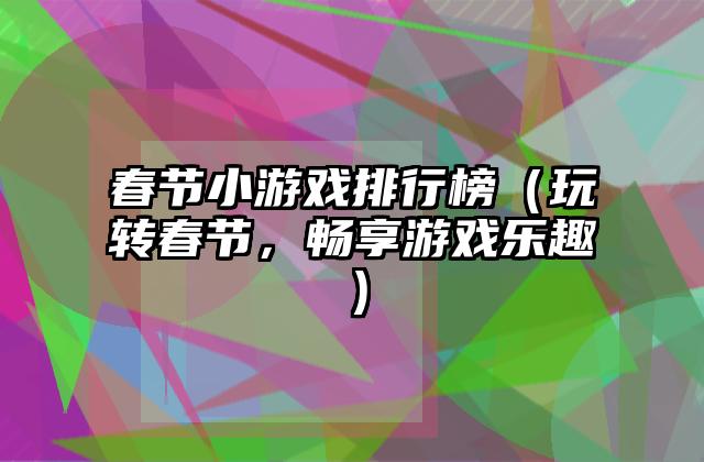 春节小游戏排行榜（玩转春节，畅享游戏乐趣）