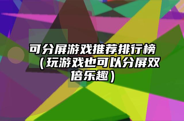 可分屏游戏推荐排行榜（玩游戏也可以分屏双倍乐趣）