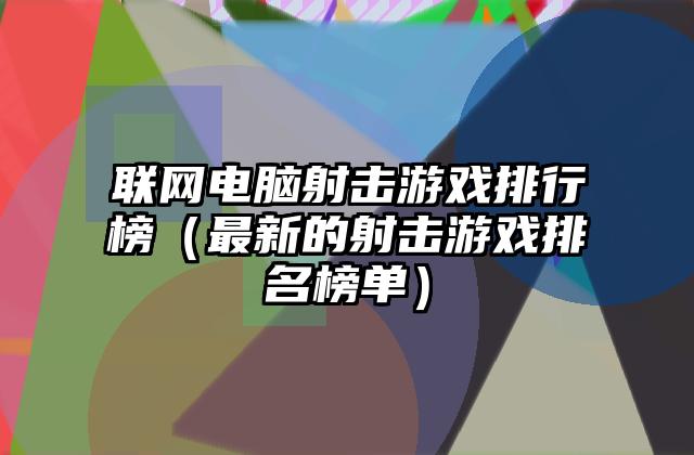 联网电脑射击游戏排行榜（最新的射击游戏排名榜单）