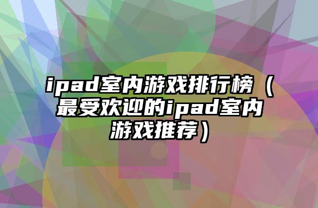 ipad室内游戏排行榜（最受欢迎的ipad室内游戏推荐）