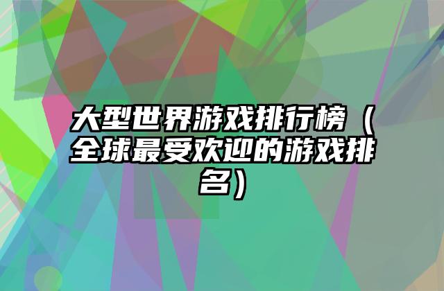 大型世界游戏排行榜（全球最受欢迎的游戏排名）