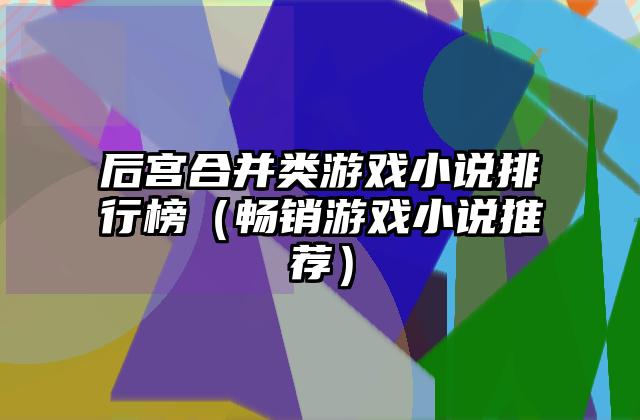 后宫合并类游戏小说排行榜（畅销游戏小说推荐）