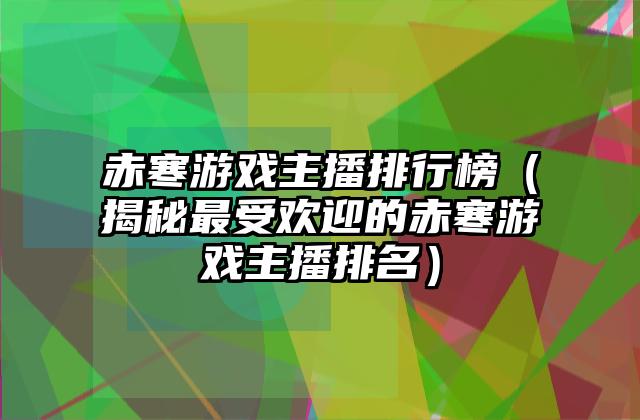 赤寒游戏主播排行榜（揭秘最受欢迎的赤寒游戏主播排名）