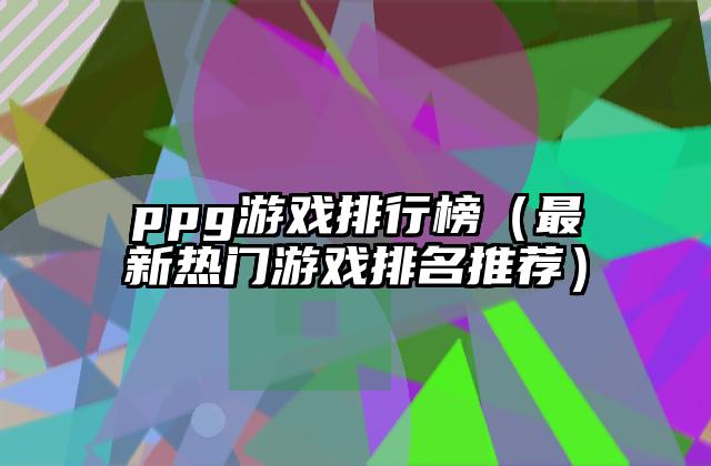 ppg游戏排行榜（最新热门游戏排名推荐）