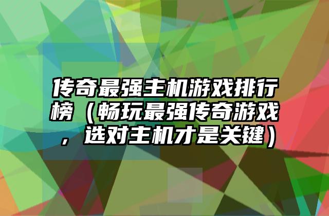 传奇最强主机游戏排行榜（畅玩最强传奇游戏，选对主机才是关键）