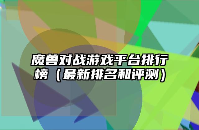 魔兽对战游戏平台排行榜（最新排名和评测）