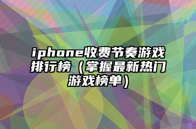 iphone收费节奏游戏排行榜（掌握最新热门游戏榜单）