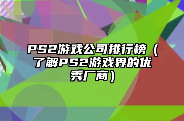 PS2游戏公司排行榜（了解PS2游戏界的优秀厂商）