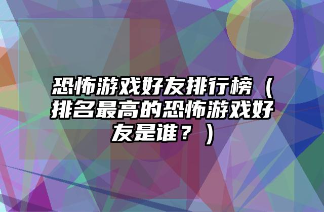 恐怖游戏好友排行榜（排名最高的恐怖游戏好友是谁？）