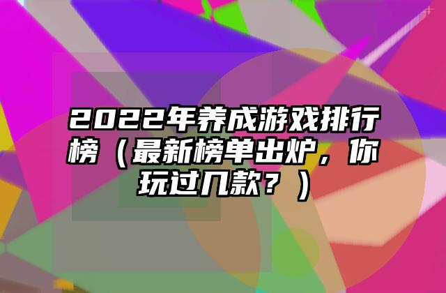 2022年养成游戏排行榜（最新榜单出炉，你玩过几款？）