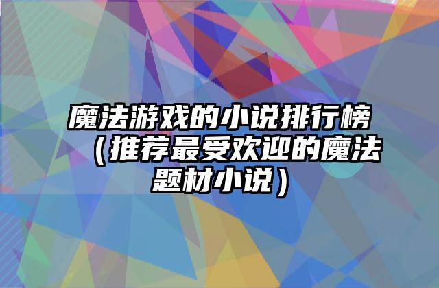 魔法游戏的小说排行榜（推荐最受欢迎的魔法题材小说）
