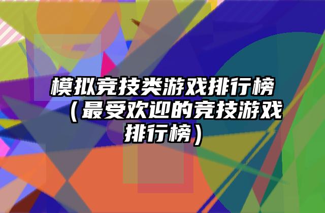 模拟竞技类游戏排行榜（最受欢迎的竞技游戏排行榜）