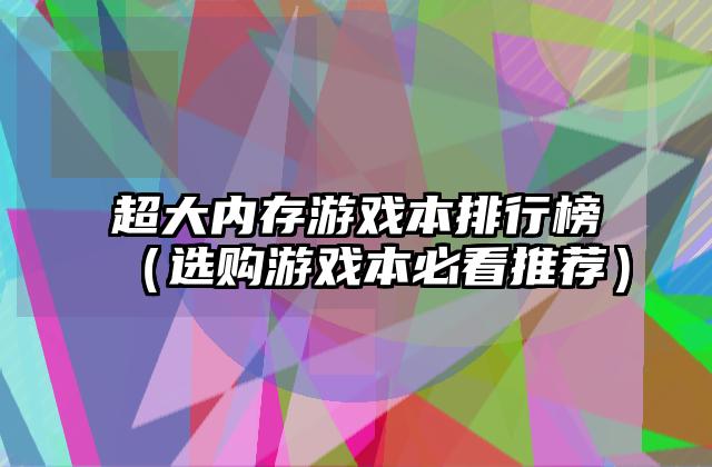 超大内存游戏本排行榜（选购游戏本必看推荐）