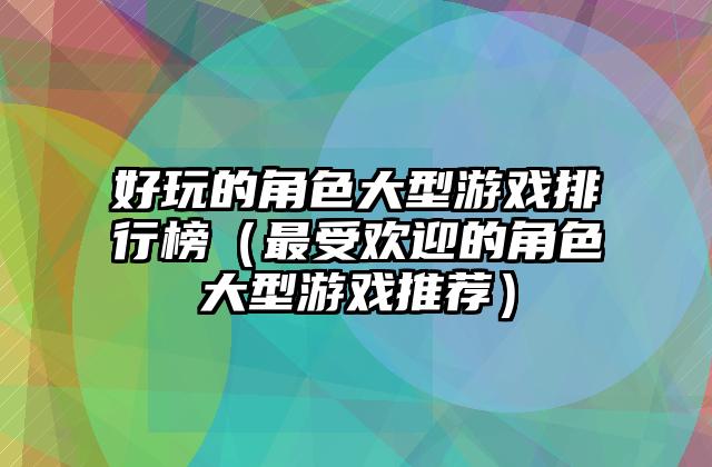 好玩的角色大型游戏排行榜（最受欢迎的角色大型游戏推荐）