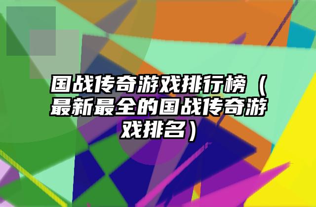 国战传奇游戏排行榜（最新最全的国战传奇游戏排名）