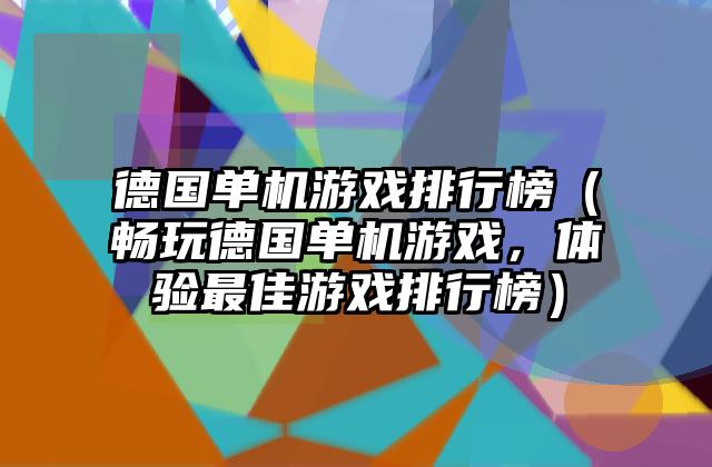 德国单机游戏排行榜（畅玩德国单机游戏，体验最佳游戏排行榜）
