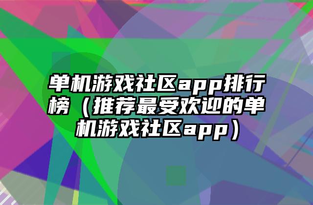 单机游戏社区app排行榜（推荐最受欢迎的单机游戏社区app）