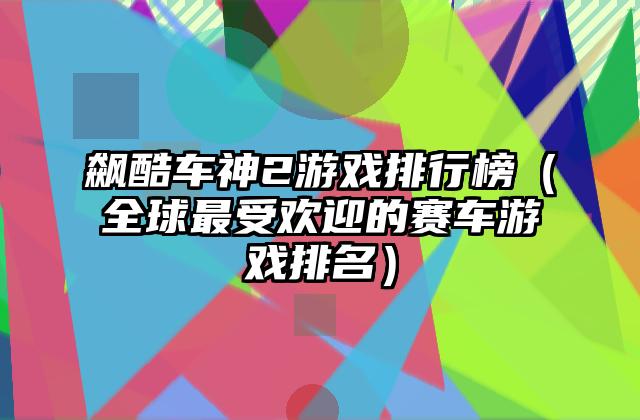 飙酷车神2游戏排行榜（全球最受欢迎的赛车游戏排名）
