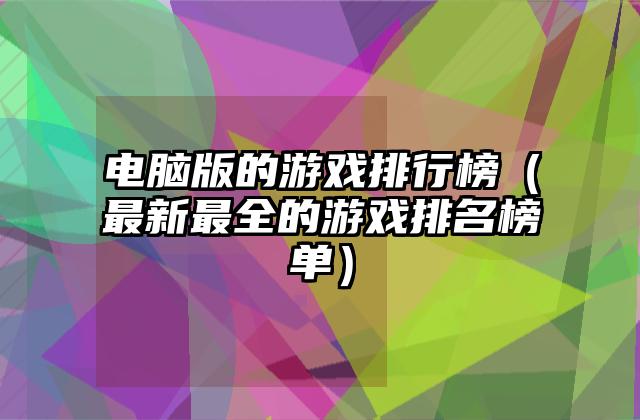 电脑版的游戏排行榜（最新最全的游戏排名榜单）