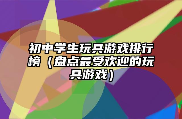 初中学生玩具游戏排行榜（盘点最受欢迎的玩具游戏）