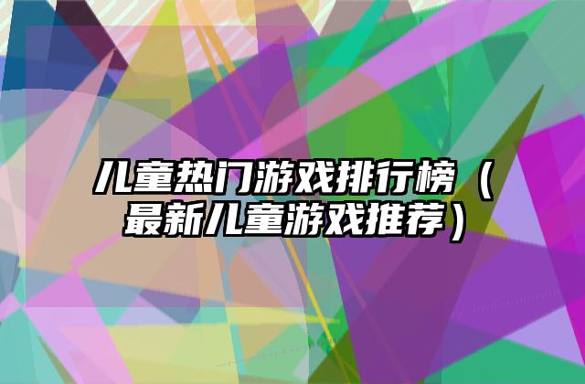 儿童热门游戏排行榜（最新儿童游戏推荐）