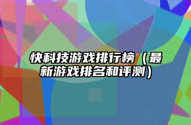 快科技游戏排行榜（最新游戏排名和评测）