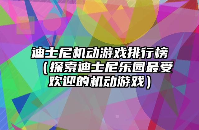 迪士尼机动游戏排行榜（探索迪士尼乐园最受欢迎的机动游戏）