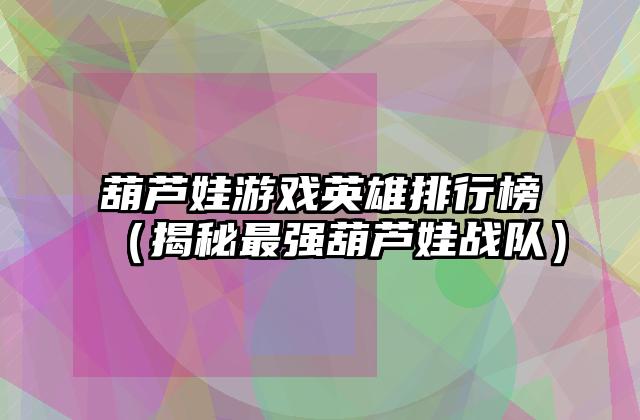 葫芦娃游戏英雄排行榜（揭秘最强葫芦娃战队）