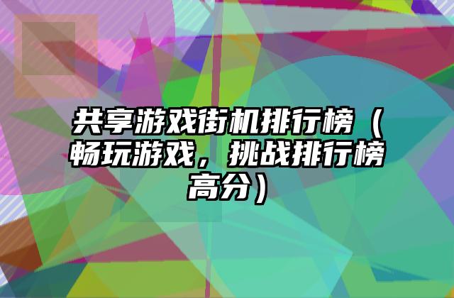 共享游戏街机排行榜（畅玩游戏，挑战排行榜高分）