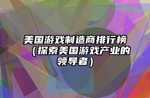 美国游戏制造商排行榜（探索美国游戏产业的领导者）
