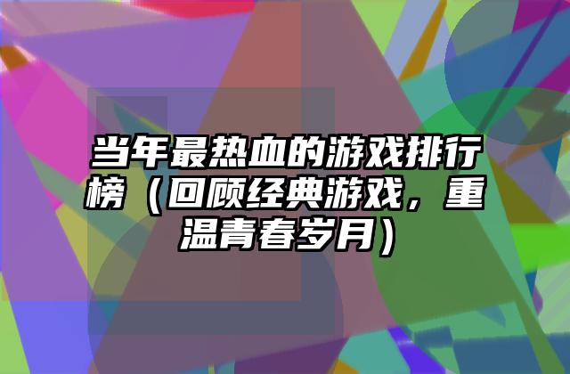 当年最热血的游戏排行榜（回顾经典游戏，重温青春岁月）