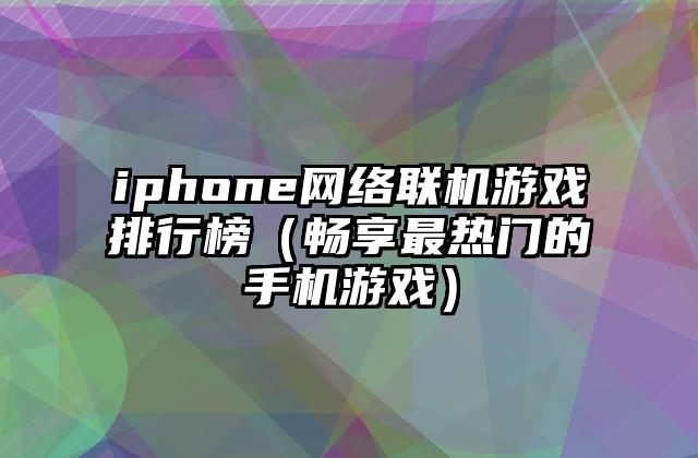 iphone网络联机游戏排行榜（畅享最热门的手机游戏）