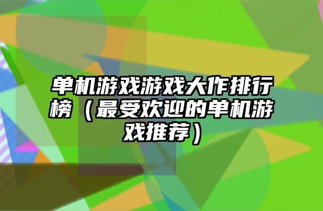 单机游戏游戏大作排行榜（最受欢迎的单机游戏推荐）