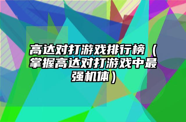 高达对打游戏排行榜（掌握高达对打游戏中最强机体）