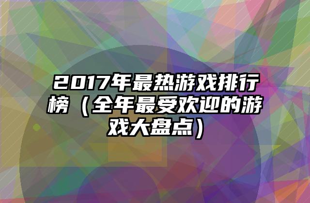2017年最热游戏排行榜（全年最受欢迎的游戏大盘点）