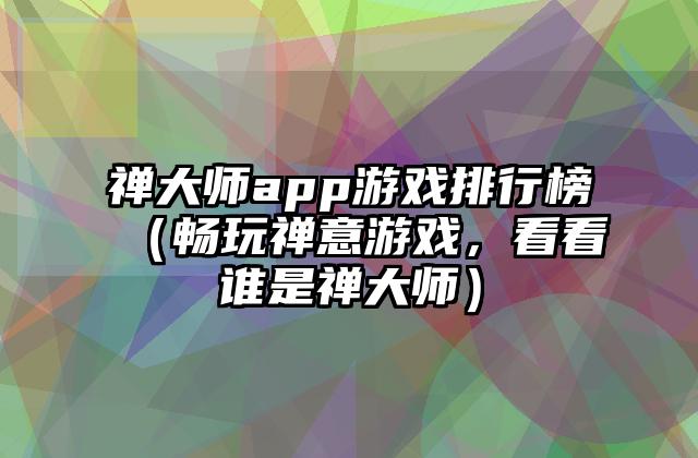 禅大师app游戏排行榜（畅玩禅意游戏，看看谁是禅大师）