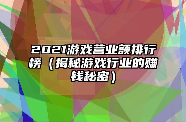 2021游戏营业额排行榜（揭秘游戏行业的赚钱秘密）