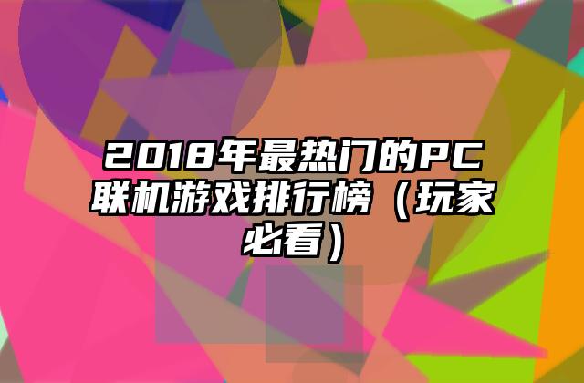 2018年最热门的PC联机游戏排行榜（玩家必看）